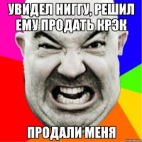 увидел ниггу, решил ему продать крэк продали меня