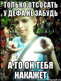 Только отсосать у дефа не забудь а то он тебя накажет