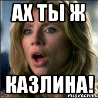 ах ты ж казлина!