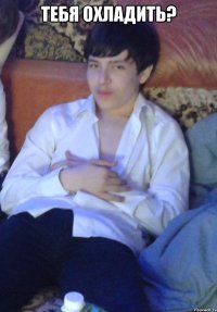 Тебя охладить? 