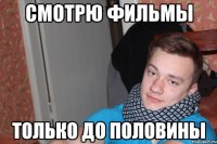 Смотрю фильмы только до половины