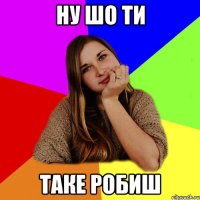 Ну шо ти таке робиш