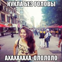 Кукла без головы ахахахаха, олололо