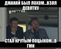 Джанай был лохом...взял девятку стал крутым поцыком...В ГМИ