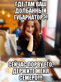 Где там ваш долбанный губарнатор?! Сейчас порву его, держите меня семеро!!!