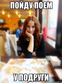 Пойду поем У подруги