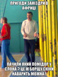 Пригоди заніздри в африці Пачили який помідор у слона ? Це ж борщу скіки наварить можна !