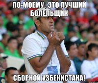По-моему , это лучший болельщик Сборной Узбекистана!