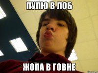 Пулю в лоб Жопа в говне
