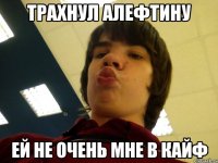 Трахнул Алефтину Ей не очень мне в кайф