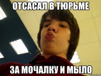 отсасал в тюрьме за мочалку и мыло