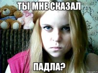 ты мне сказал падла?