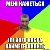 Мені кажеться Ілі його кобра наимеге шипить