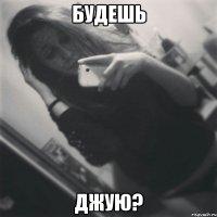 Будешь джую?