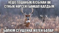 Кеше Гошаның аузынан ақ сұйық нәрсені байқап қалдым. Бәлкім сгущенка жеген болар...
