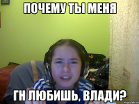 Почему ты меня гн любишь, Влади?