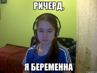 Ричерд, я беременна