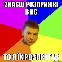 знаєш розприжкі в кс то я їх розпригав