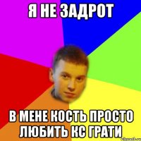 я не задрот в мене кость просто любить кс грати