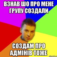 взнав шо про мене групу создали создам про адмінів тоже