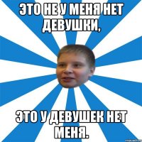 Это не у меня нет девушки, это у девушек нет меня.
