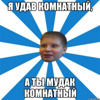 Я удав комнатный, а ты мудак комнатный
