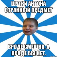Шутки Антона странный предмет Вроде смешно, а вроде бы нет.