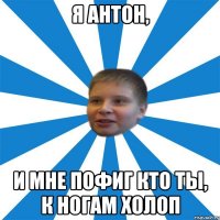 Я Антон, И мне пофиг кто ты, к ногам холоп