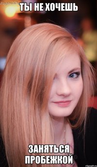 ТЫ НЕ ХОЧЕШЬ ЗАНЯТЬСЯ ПРОБЕЖКОЙ