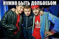 нужно быть долбоебом 