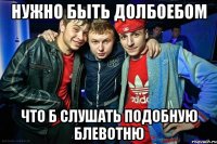 нужно быть долбоебом Что б слушать подобную блевотню