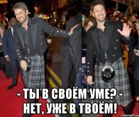  - Ты в своём уме? - Нет, уже в твоём!