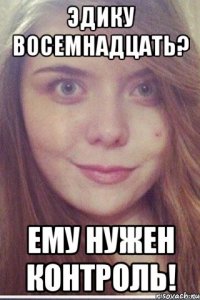 Эдику восемнадцать? ему нужен контроль!