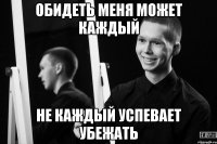 обидеть меня может каждый не каждый успевает убежать
