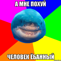 а мне похуй человек ёбанный