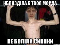 не пизділа б твоя морда не боліли синяки