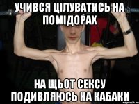 учився цілуватись на помідорах на щьот сексу подивляюсь на кабаки