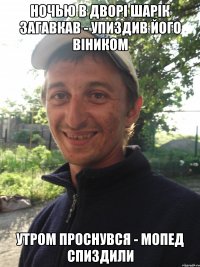 Ночью в дворі шарік загавкав - упиздив його віником Утром проснувся - мопед спиздили