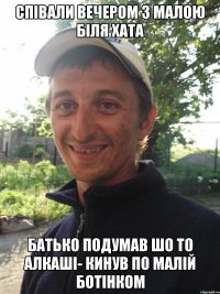 Співали вечером з малою біля хата Батько подумав шо то Алкаші- кинув по малій ботінком