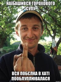 Наїбашився горохового супу вся побєлка в хаті пооблуплювалася