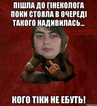 Пішла до гінеколога поки стояла в очереді такого надивилась... Кого тіки не ебуть!