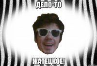 ДЕЛО-ТО ЖАТЕЦКОЕ!