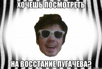 ХОЧЕШЬ ПОСМОТРЕТЬ НА ВОССТАНИЕ ПУГАЧЕВА?
