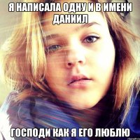 я написала одну и в имени Даниил Господи как я его люблю