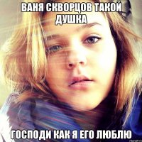 ваня скворцов такой душка Господи как я его люблю