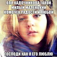 оля кадочникова такой милый маленький комочек радости и любви Господи как я его люблю