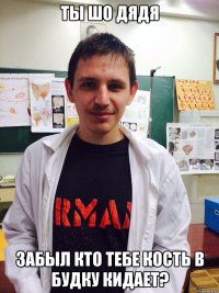 ты шо дядя забыл кто тебе кость в будку кидает?