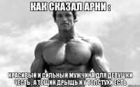 Как сказал Арни : Красивый и сильный мужчина для девушки честь , а тощий дрыщь и у толстухи есть
