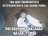 ток-шоу знаменитого астраханского ска-панка Темы "Поговорим о казаках" "казак" Темка