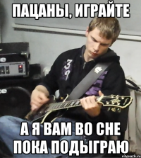 пацаны, играйте а я вам во сне пока подыграю